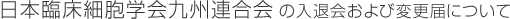 日本臨床細胞学会九州連合会の入退会および変更届について