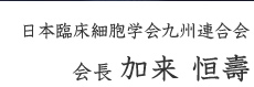 日本臨床細胞学会九州連合会　会長 加来 恒壽